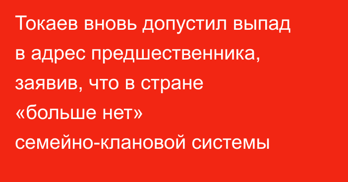 Токаев вновь допустил выпад в адрес предшественника, заявив, что в стране «больше нет» семейно-клановой системы