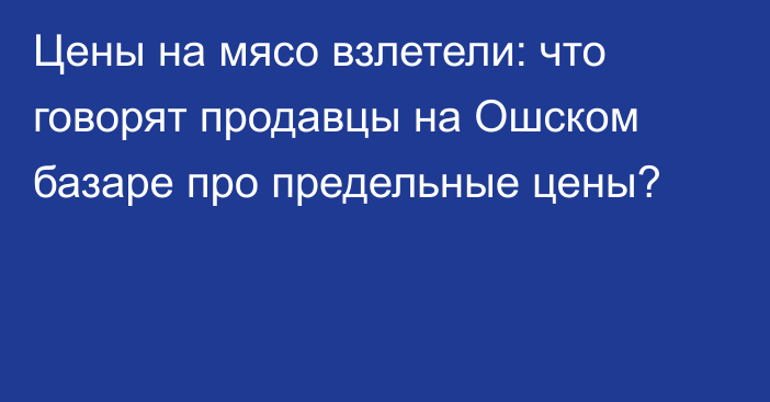 Цены на мясо взлетели: что говорят продавцы на Ошском базаре про предельные цены?