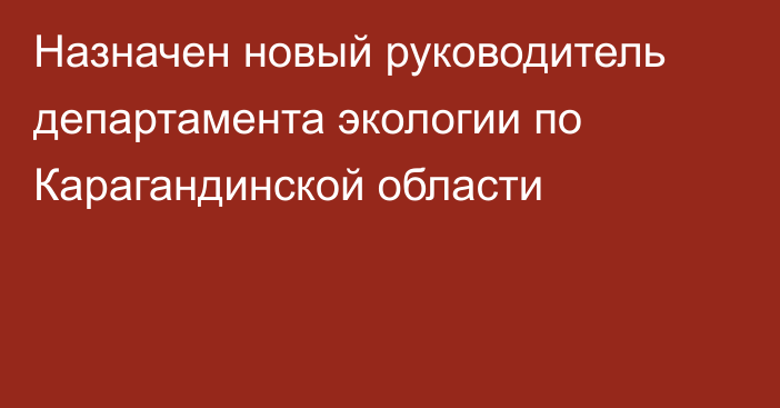 Назначен новый руководитель департамента экологии по Карагандинской области