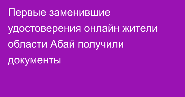 Первые заменившие удостоверения онлайн жители области Абай получили документы