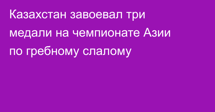 Казахстан завоевал три медали на чемпионате Азии по гребному слалому