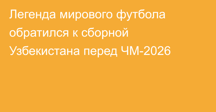 Легенда мирового футбола обратился к сборной Узбекистана перед ЧМ-2026
