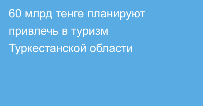 60 млрд тенге планируют привлечь в туризм Туркестанской области