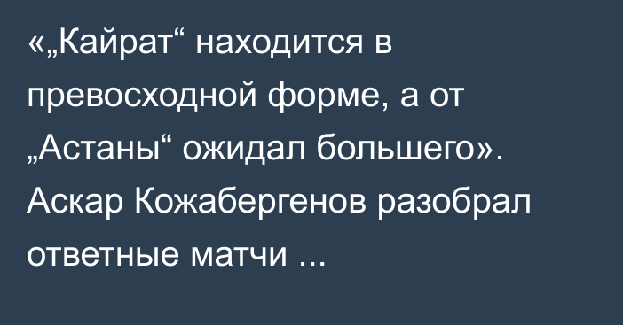 «„Кайрат“ находится в превосходной форме, а от „Астаны“ ожидал большего». Аскар Кожабергенов разобрал ответные матчи казахстанских клубов в еврокубках
