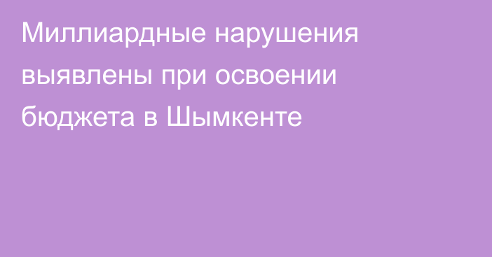 Миллиардные нарушения выявлены при освоении бюджета в Шымкенте
