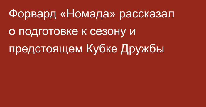 Форвард «Номада» рассказал о подготовке к сезону и предстоящем Кубке Дружбы