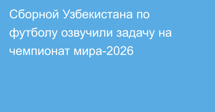 Сборной Узбекистана по футболу озвучили задачу на чемпионат мира-2026