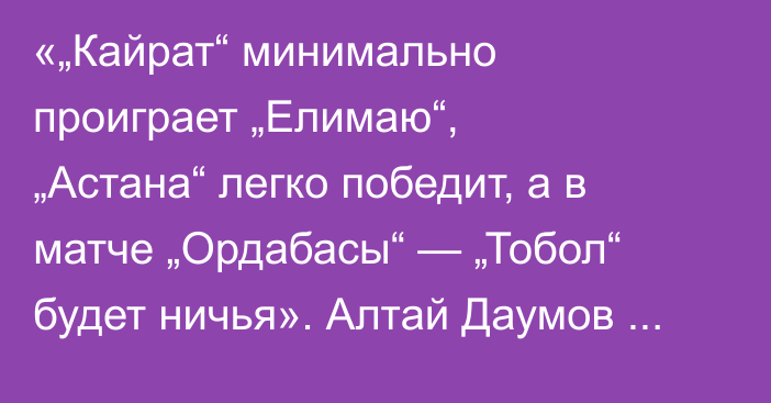 «„Кайрат“ минимально проиграет „Елимаю“, „Астана“ легко победит, а в матче „Ордабасы“ — „Тобол“ будет ничья». Алтай Даумов спрогнозировал матчи 21-го КПЛ-2025