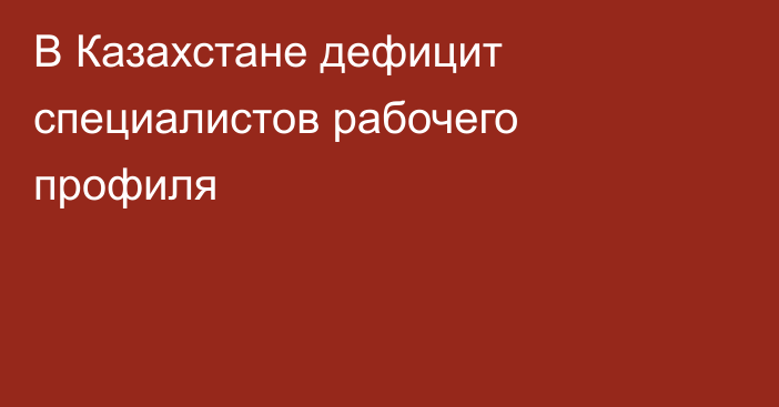 В Казахстане дефицит специалистов рабочего профиля