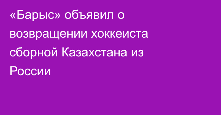 «Барыс» объявил о возвращении хоккеиста сборной Казахстана из России