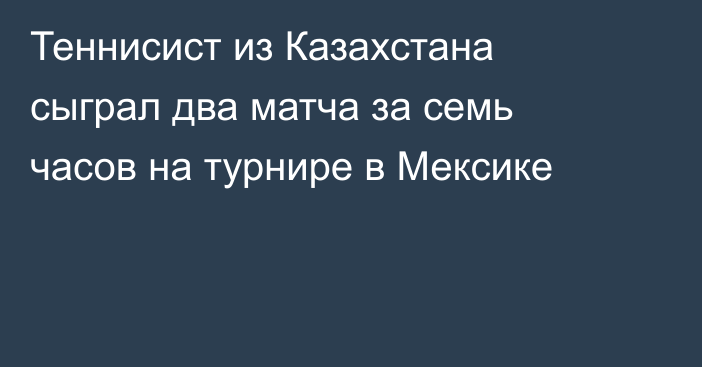Теннисист из Казахстана сыграл два матча за семь часов на турнире в Мексике
