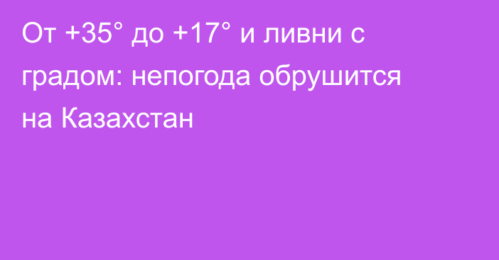 От +35° до +17° и ливни с градом: непогода обрушится на Казахстан