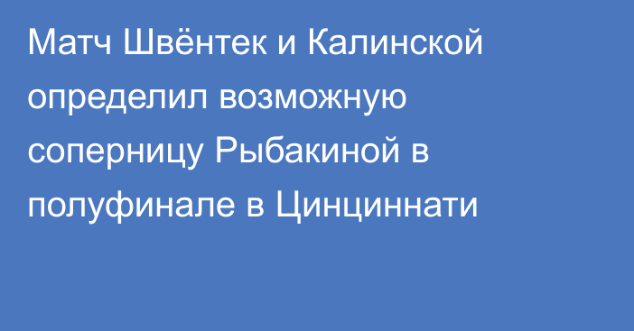 Матч Швёнтек и Калинской определил возможную соперницу Рыбакиной в полуфинале в Цинциннати