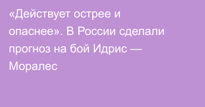 «Действует острее и опаснее». В России сделали прогноз на бой Идрис — Моралес