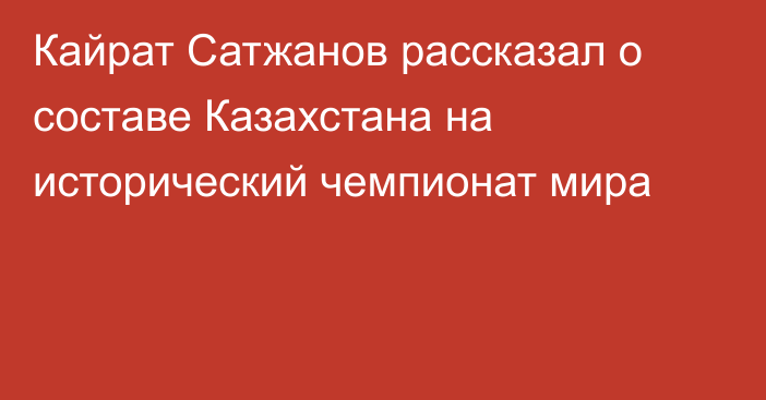 Кайрат Сатжанов рассказал о составе Казахстана на исторический чемпионат мира