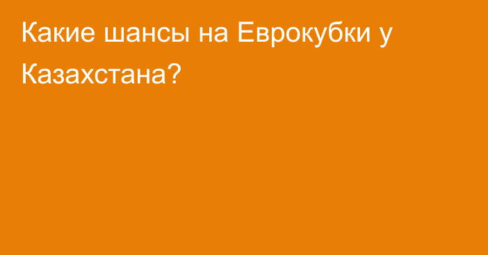 Какие шансы на Еврокубки у Казахстана?