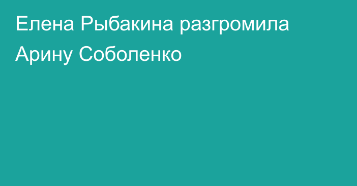 Елена Рыбакина разгромила Арину Соболенко