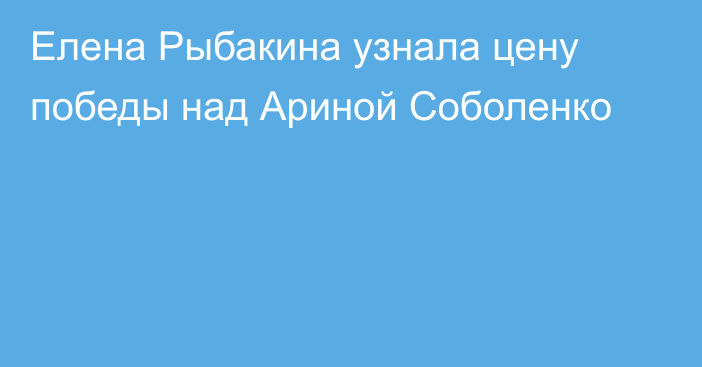 Елена Рыбакина узнала цену победы над Ариной Соболенко