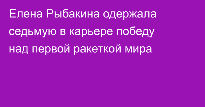 Елена Рыбакина одержала седьмую в карьере победу над первой ракеткой мира