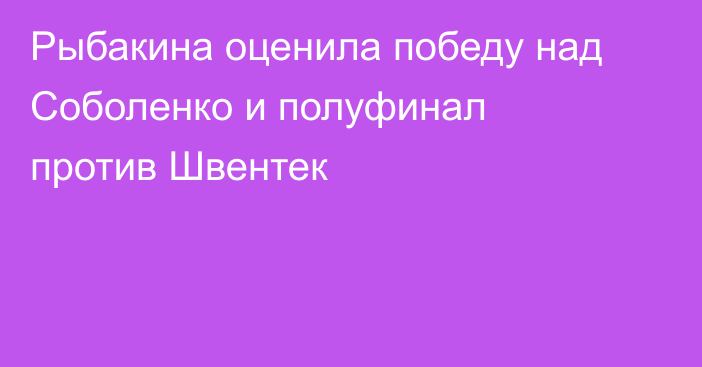 Рыбакина оценила победу над Соболенко и полуфинал против Швентек