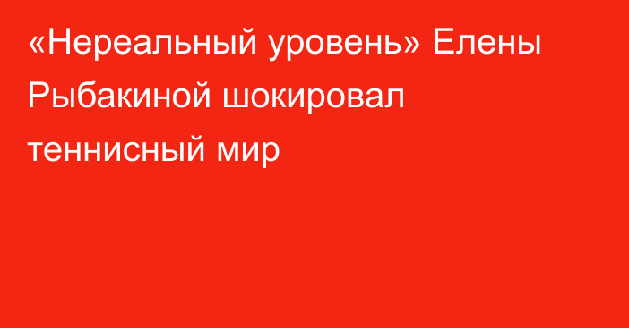 «Нереальный уровень» Елены Рыбакиной шокировал теннисный мир