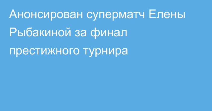 Анонсирован суперматч Елены Рыбакиной за финал престижного турнира