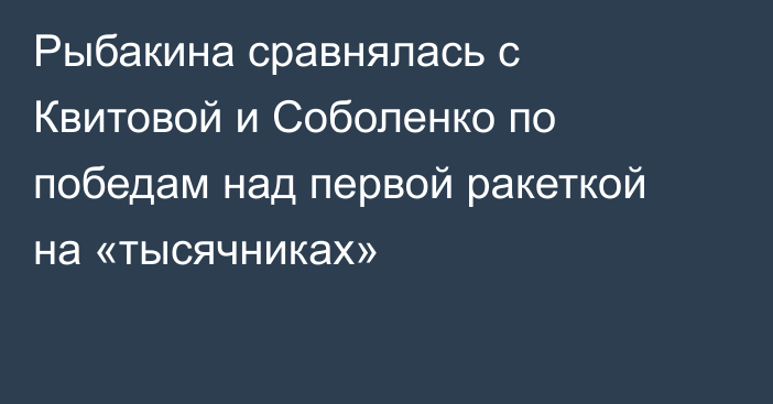 Рыбакина сравнялась с Квитовой и Соболенко по победам над первой ракеткой на «тысячниках»