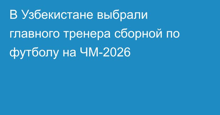 В Узбекистане выбрали главного тренера сборной по футболу на ЧМ-2026