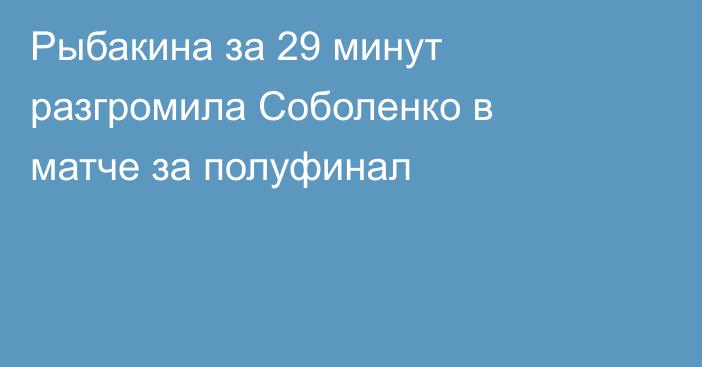 Рыбакина за 29 минут разгромила Соболенко в матче за полуфинал