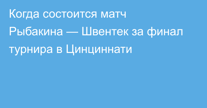 Когда состоится матч Рыбакина — Швентек за финал турнира в Цинциннати