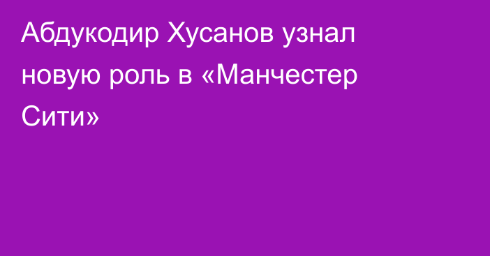 Абдукодир Хусанов узнал новую роль в «Манчестер Сити»