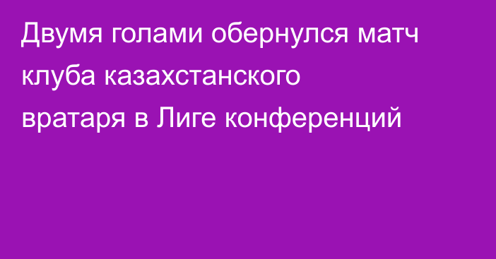 Двумя голами обернулся матч клуба казахстанского вратаря в Лиге конференций