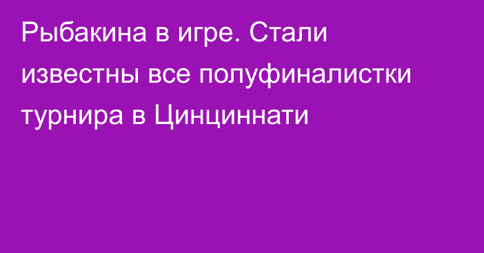 Рыбакина в игре. Стали известны все полуфиналистки турнира в Цинциннати