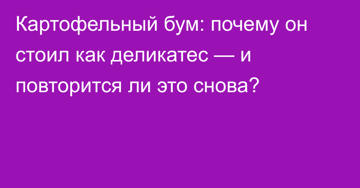 Картофельный бум: почему он стоил как деликатес — и повторится ли это снова?