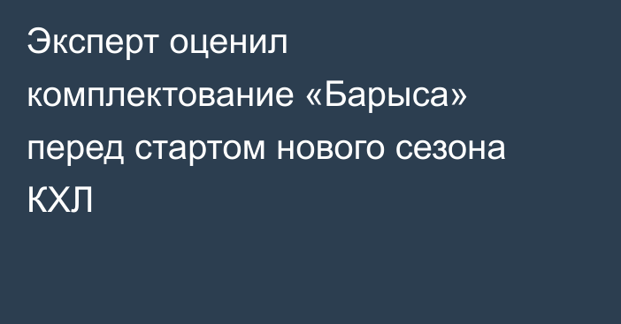 Эксперт оценил комплектование «Барыса» перед стартом нового сезона КХЛ
