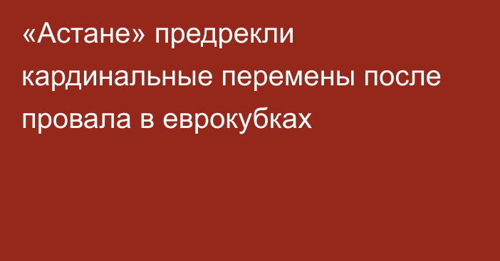 «Астане» предрекли кардинальные перемены после провала в еврокубках