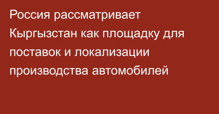 Россия рассматривает Кыргызстан как площадку для поставок и локализации производства автомобилей