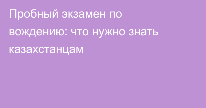 Пробный экзамен по вождению: что нужно знать казахстанцам