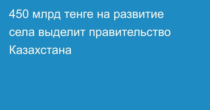 450 млрд тенге на развитие села выделит правительство Казахстана