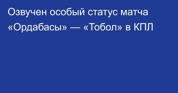 Озвучен особый статус матча «Ордабасы» — «Тобол» в КПЛ