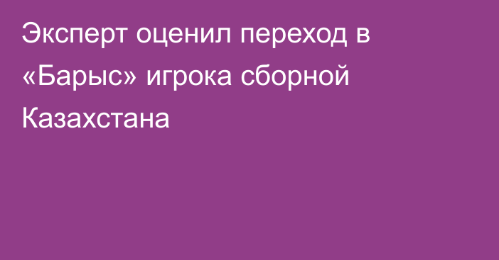 Эксперт оценил переход в «Барыс» игрока сборной Казахстана