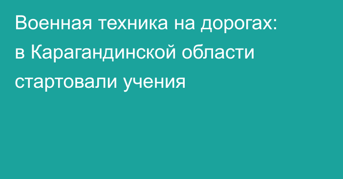 Военная техника на дорогах: в Карагандинской области стартовали учения