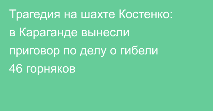 Трагедия на шахте Костенко: в Караганде вынесли приговор по делу о гибели 46 горняков