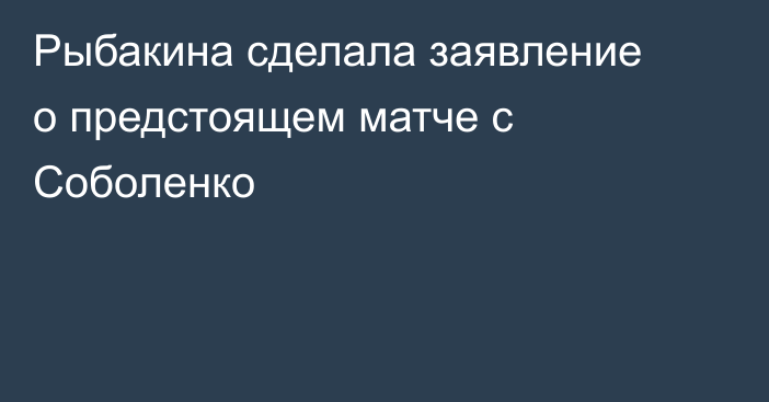Рыбакина сделала заявление о предстоящем матче с Соболенко