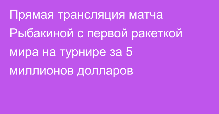 Прямая трансляция матча Рыбакиной с первой ракеткой мира на турнире за 5 миллионов долларов
