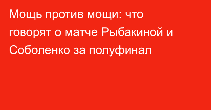 Мощь против мощи: что говорят о матче Рыбакиной и Соболенко за полуфинал
