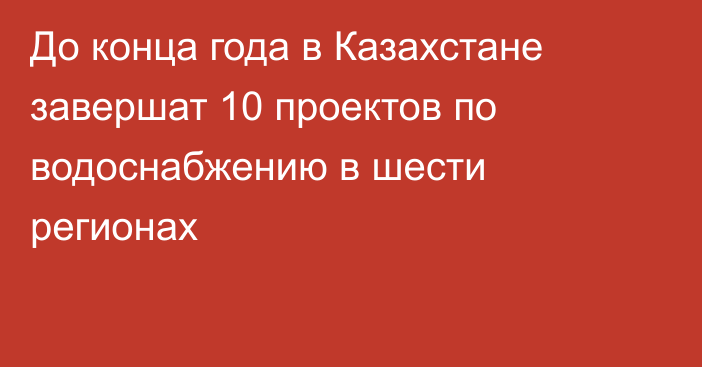 До конца года в Казахстане завершат 10 проектов по водоснабжению в шести регионах