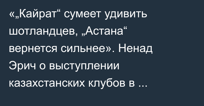 «„Кайрат“ сумеет удивить шотландцев, „Астана“ вернется сильнее». Ненад Эрич о выступлении казахстанских клубов в еврокубках