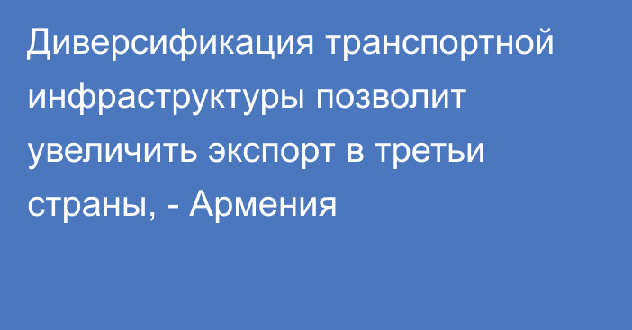 Диверсификация транспортной инфраструктуры позволит увеличить экспорт в третьи страны, - Армения
