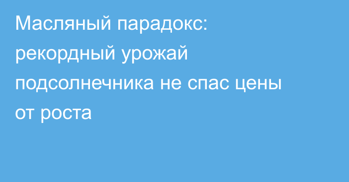 Масляный парадокс: рекордный урожай подсолнечника не спас цены от роста